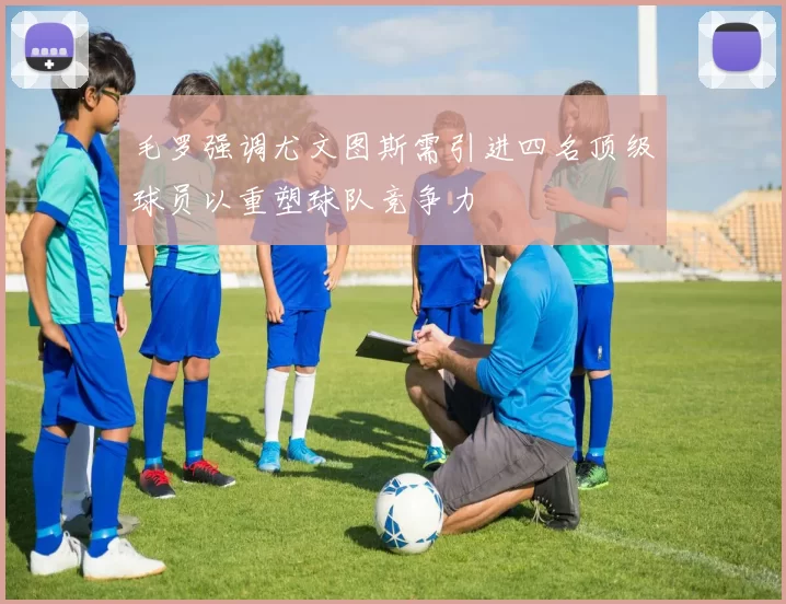 毛罗强调尤文图斯需引进四名顶级球员以重塑球队竞争力