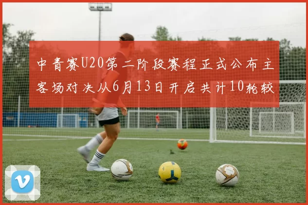 中青赛U20第二阶段赛程正式公布主客场对决从6月13日开启共计10轮较量