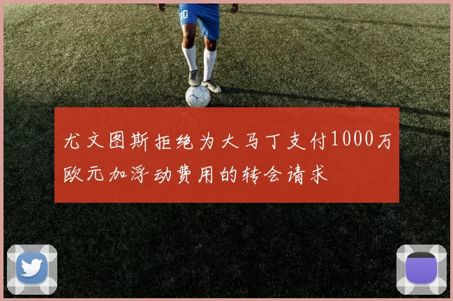 尤文图斯拒绝为大马丁支付1000万欧元加浮动费用的转会请求