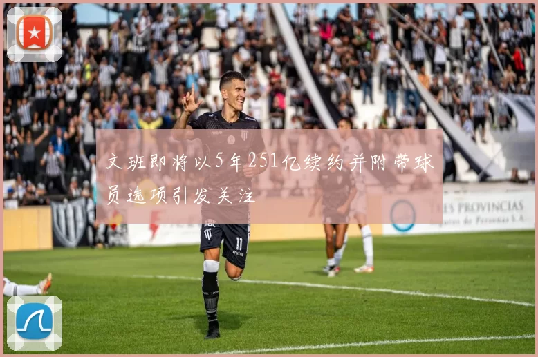 文班即将以5年251亿续约并附带球员选项引发关注