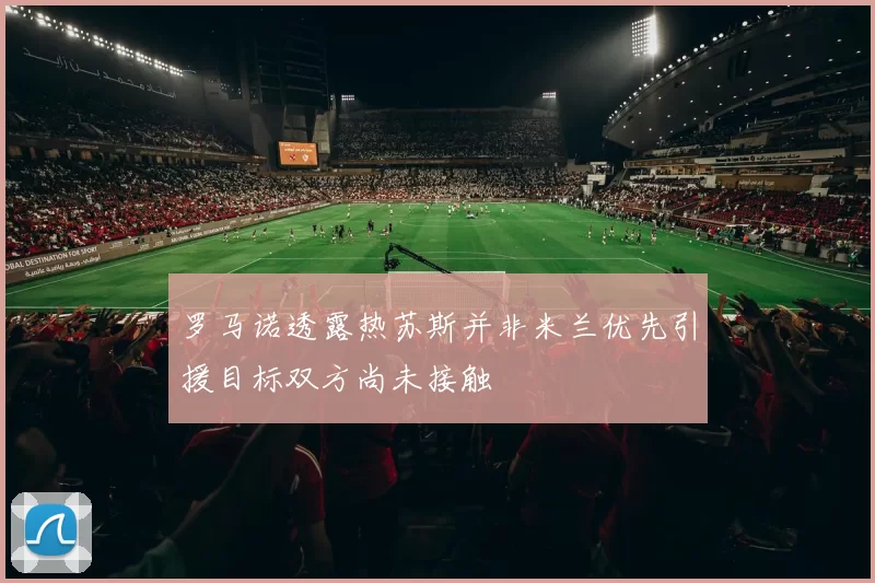 罗马诺透露热苏斯并非米兰优先引援目标双方尚未接触