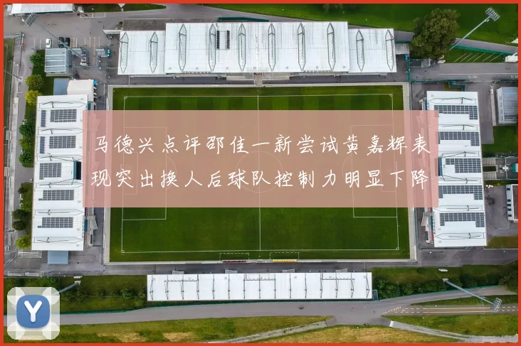 马德兴点评邵佳一新尝试黄嘉辉表现突出换人后球队控制力明显下降