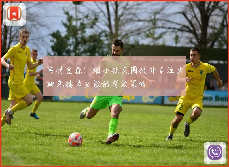 阿特金森：缩小社交圈提升专注力避免精力分散的有效策略