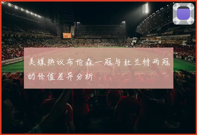 美媒热议布伦森一冠与杜兰特两冠的价值差异分析