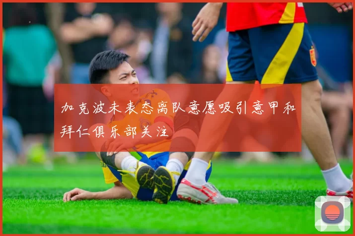 加克波未表态离队意愿吸引意甲和拜仁俱乐部关注