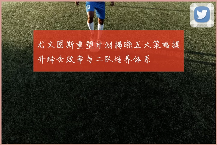 尤文图斯重塑计划揭晓五大策略提升转会效率与二队培养体系