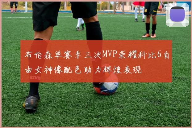 布伦森单赛季三次MVP荣耀科比6自由女神像配色助力辉煌表现