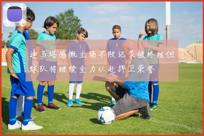 迪马塔感慨主场不败记录被终结但球队将继续全力以赴捍卫荣誉