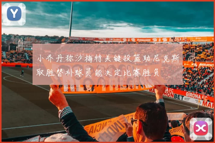 小乔丹称沙梅特关键投篮助尼克斯取胜替补球员能决定比赛胜负