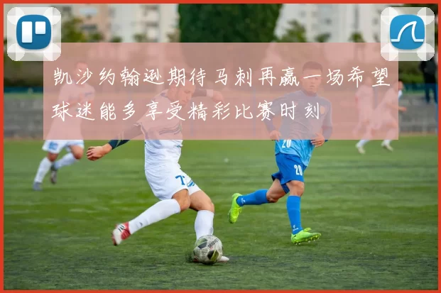 凯沙约翰逊期待马刺再赢一场希望球迷能多享受精彩比赛时刻