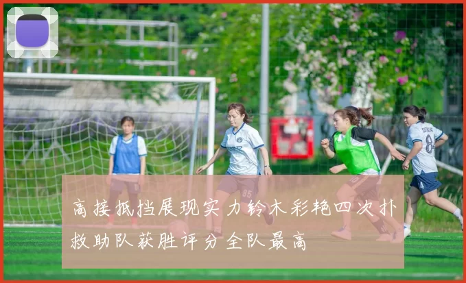 高接抵挡展现实力铃木彩艳四次扑救助队获胜评分全队最高