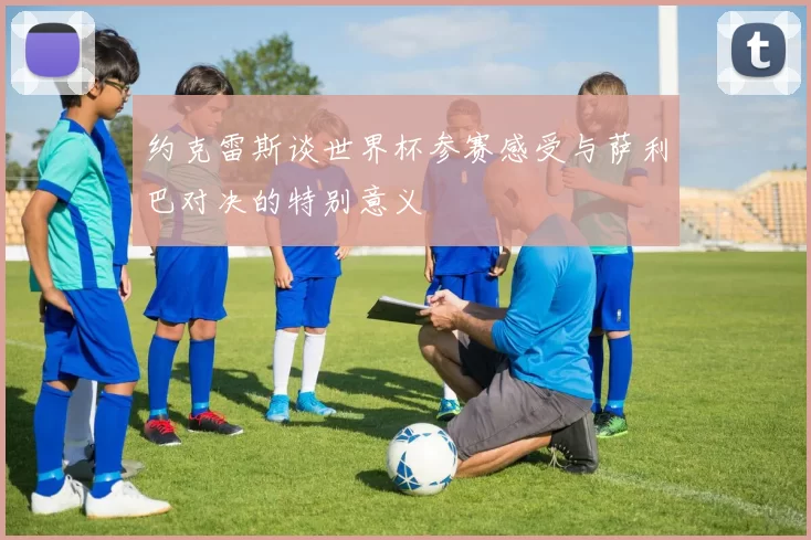 约克雷斯谈世界杯参赛感受与萨利巴对决的特别意义