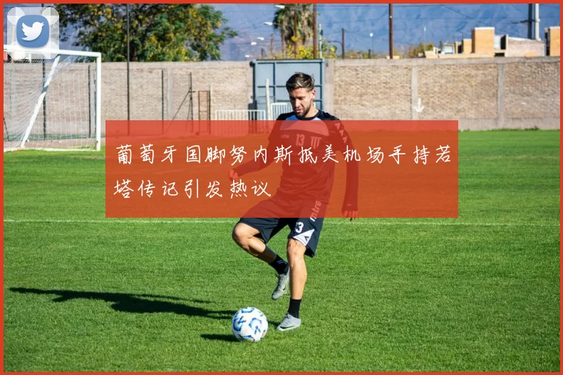 葡萄牙国脚努内斯抵美机场手持若塔传记引发热议