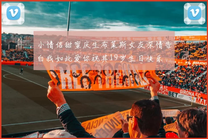 小情侣甜蜜庆生布莱斯女友深情告白我如此爱你祝其19岁生日快乐