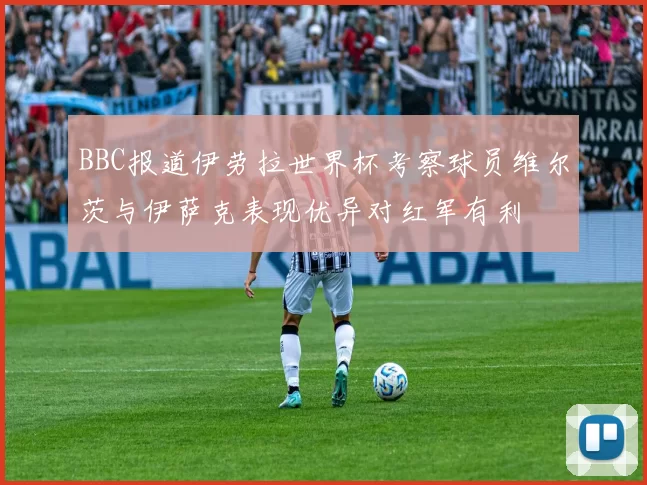 BBC报道伊劳拉世界杯考察球员维尔茨与伊萨克表现优异对红军有利