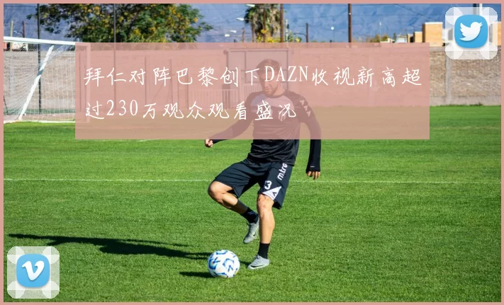 拜仁对阵巴黎创下DAZN收视新高超过230万观众观看盛况