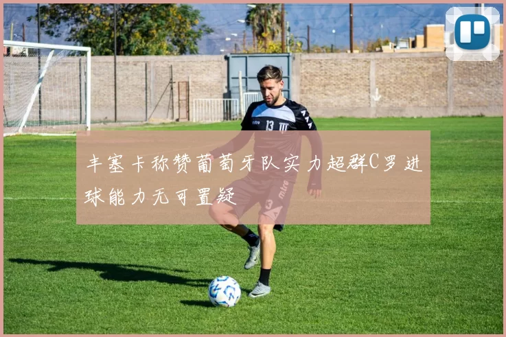 丰塞卡称赞葡萄牙队实力超群C罗进球能力无可置疑