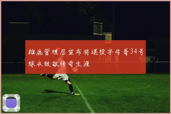 雄鹿管理层宣布将退役字母哥34号球衣致敬传奇生涯