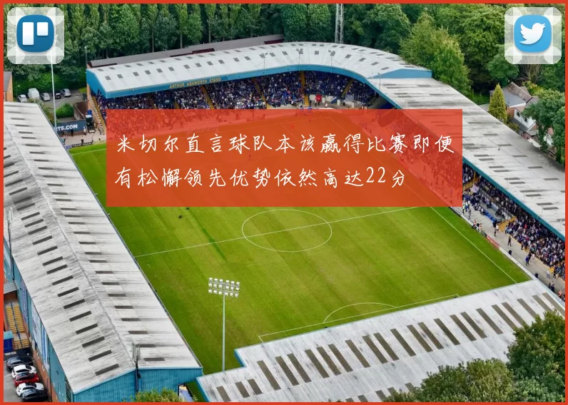 米切尔直言球队本该赢得比赛即便有松懈领先优势依然高达22分