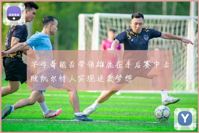 字母哥能否带领雄鹿在季后赛中击败凯尔特人实现逆袭梦想