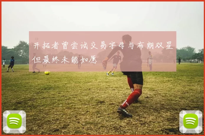 开拓者曾尝试交易字母与布朗双星但最终未能如愿