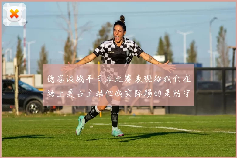德容谈战平日本比赛表现称我们在场上更占主动但我实际踢的是防守位置