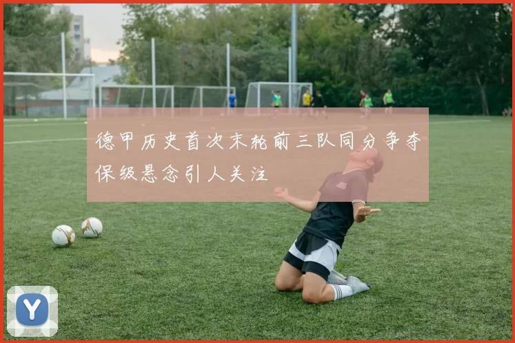 德甲历史首次末轮前三队同分争夺保级悬念引人关注