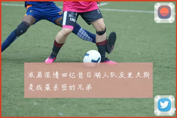 浓眉深情回忆昔日湖人队友里夫斯是我最亲密的兄弟