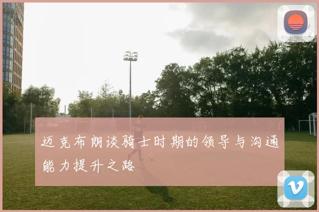 迈克布朗谈骑士时期的领导与沟通能力提升之路